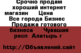 Срочно продам хороший интернет магазин.  › Цена ­ 4 600 - Все города Бизнес » Продажа готового бизнеса   . Чувашия респ.,Алатырь г.